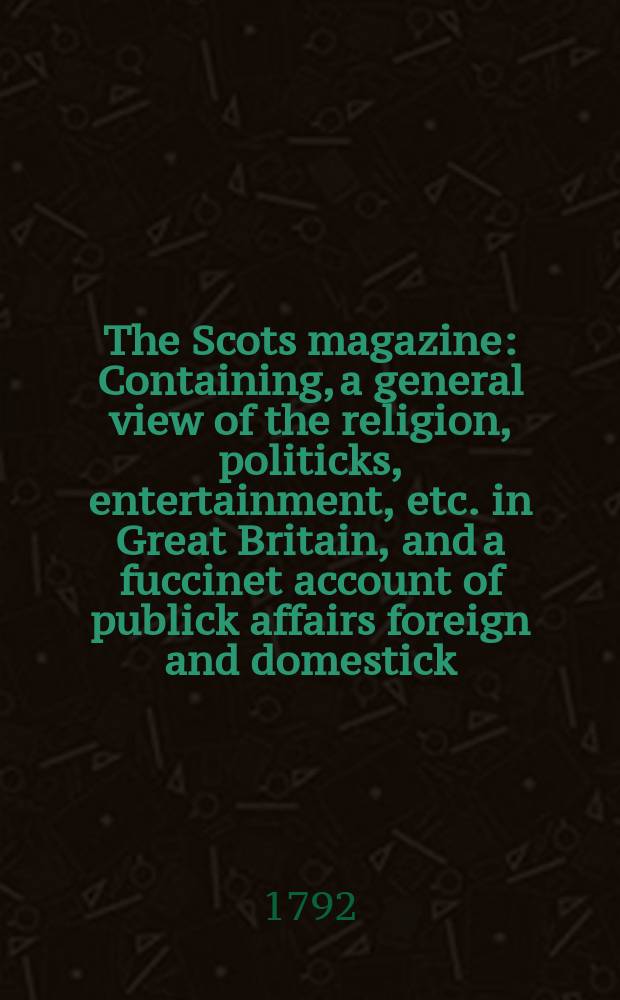 The Scots magazine : Containing, a general view of the religion, politicks, entertainment, etc. in Great Britain, and a fuccinet account of publick affairs foreign and domestick. Vol.54, April
