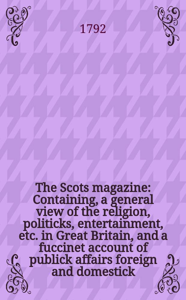The Scots magazine : Containing, a general view of the religion, politicks, entertainment, etc. in Great Britain, and a fuccinet account of publick affairs foreign and domestick. Vol.54, June