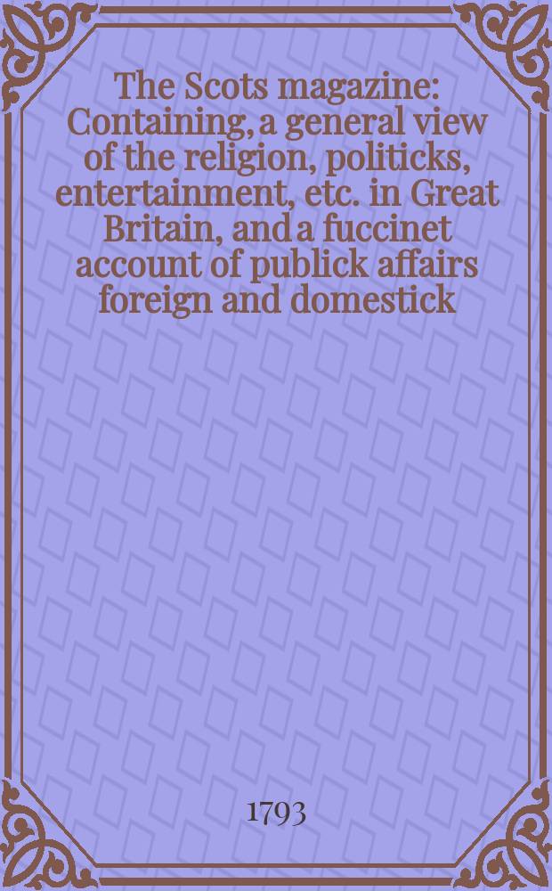 The Scots magazine : Containing, a general view of the religion, politicks, entertainment, etc. in Great Britain, and a fuccinet account of publick affairs foreign and domestick. Vol.55, March