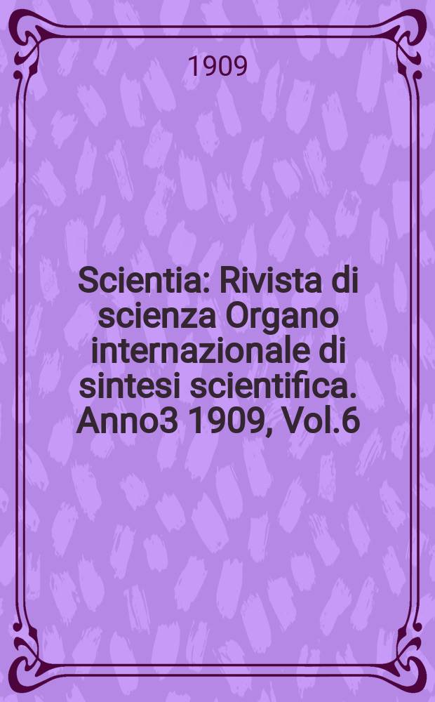 Scientia : Rivista di scienza Organo internazionale di sintesi scientifica. Anno3 1909, Vol.6