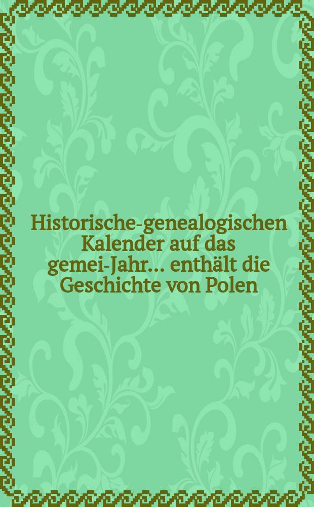 Historischen- genealogischen Kalender auf das gemein- Jahr ... enth&auml;lt die Geschichte von Polen