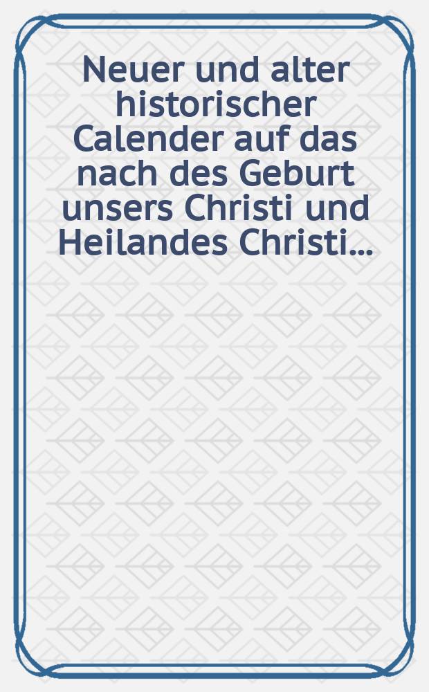 Neuer und alter historischer Calender auf das nach des Geburt unsers Christi und Heilandes Christi ...
