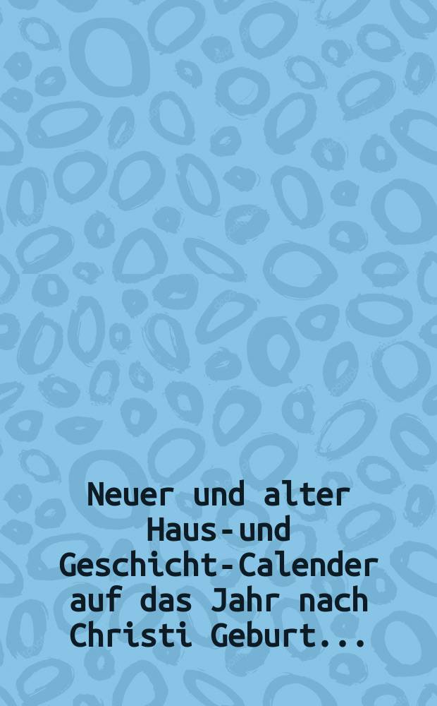 Neuer und alter Hauss- und Geschichts- Calender auf das Jahr nach Christi Geburt ...