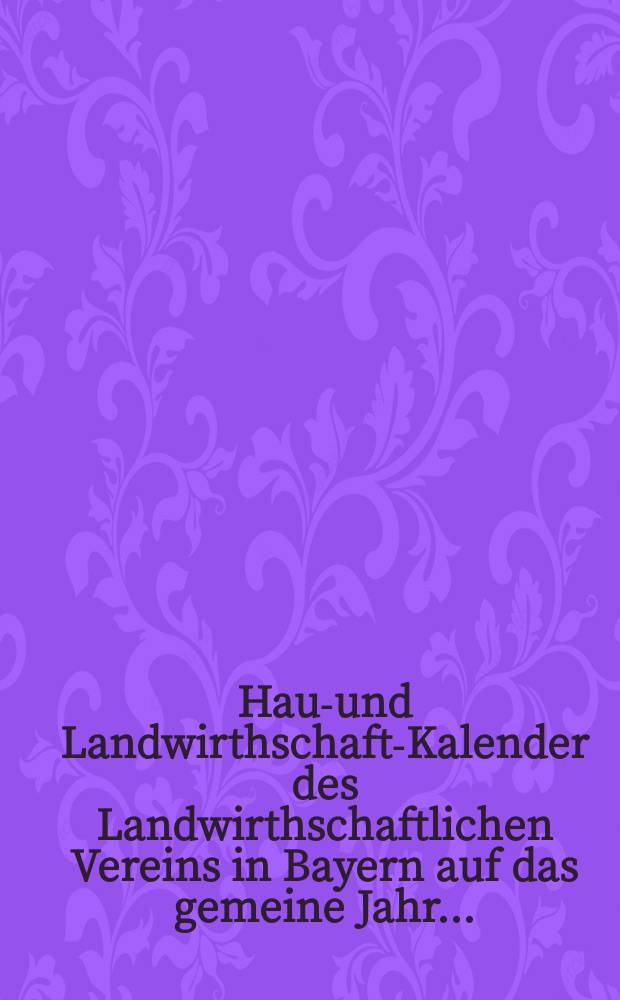 Haus- und Landwirthschafts- Kalender des Landwirthschaftlichen Vereins in Bayern auf das gemeine Jahr ...
