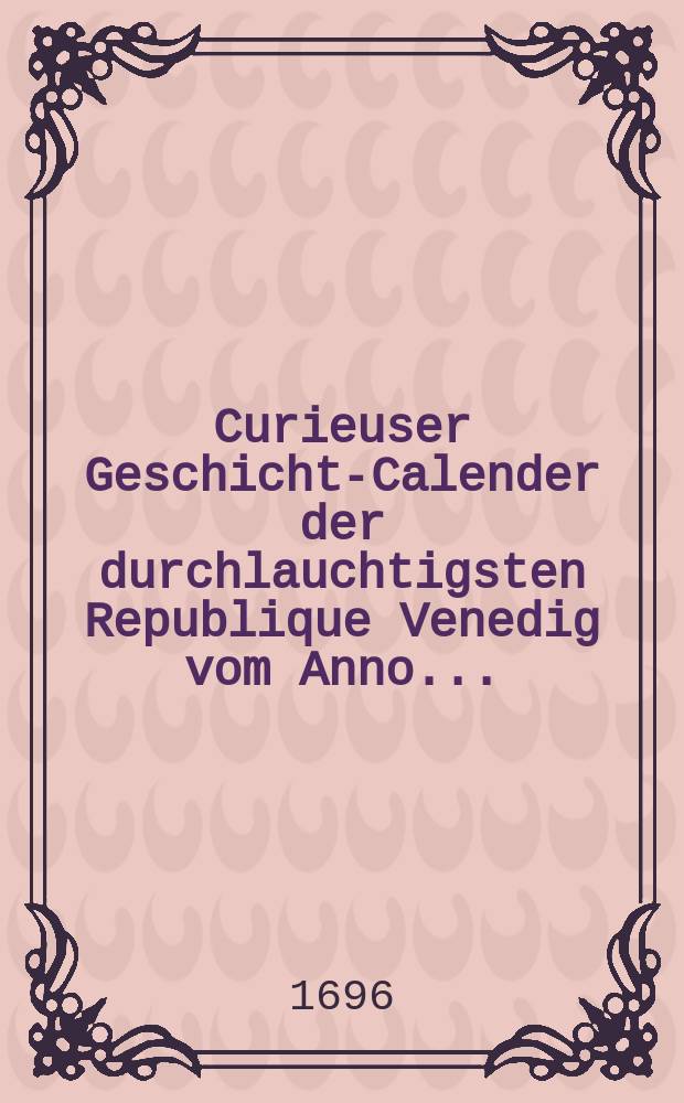 Curieuser Geschichts- Calender der durchlauchtigsten Republique Venedig vom Anno ...