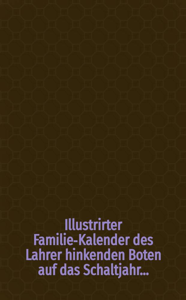 Illustrirter Familien- Kalender des Lahrer hinkenden Boten auf das Schaltjahr ...