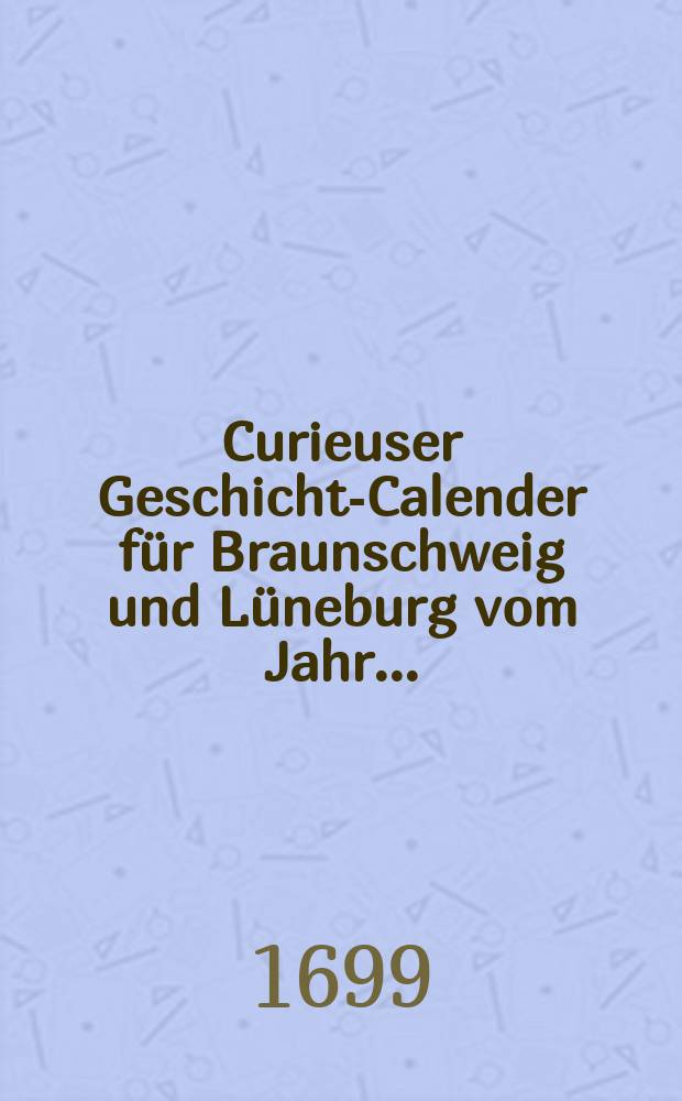 Curieuser Geschichts- Calender für Braunschweig und Lüneburg vom Jahr ...