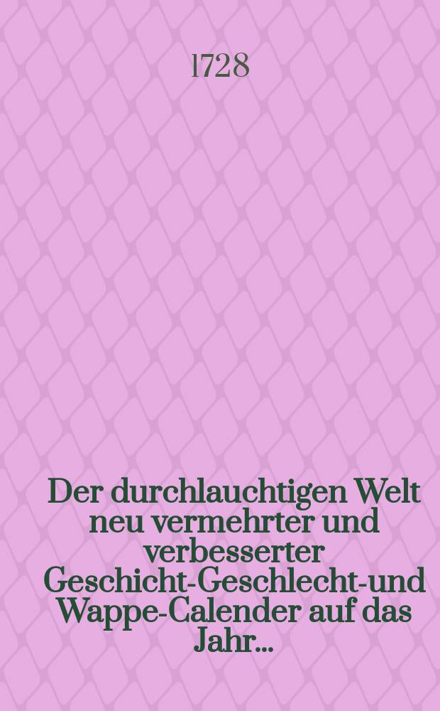 Der durchlauchtigen Welt neu vermehrter und verbesserter Geschichts- Geschlechts- und Wappen- Calender auf das Jahr ...