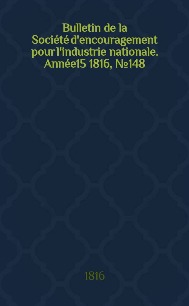Bulletin de la Soci&eacute;t&eacute; d'encouragement pour l'industrie nationale. Ann&eacute;e15 1816, №148