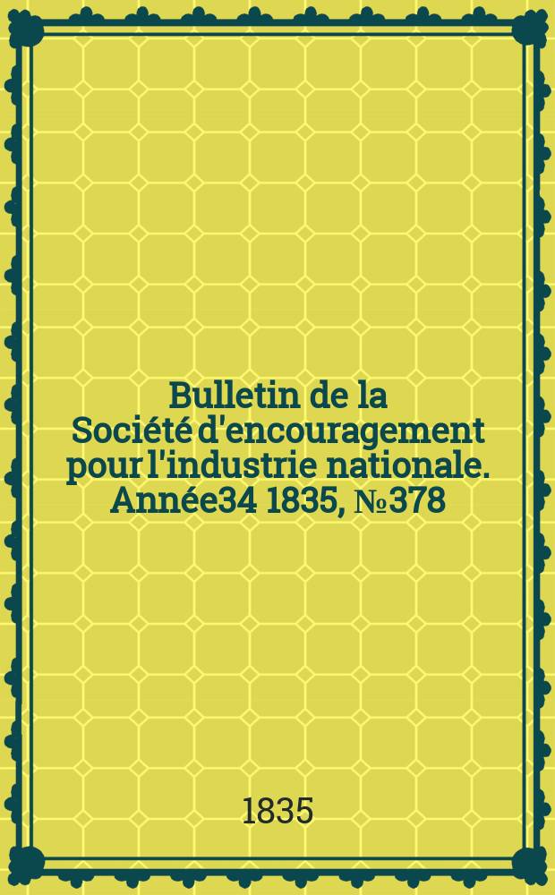 Bulletin de la Soci&eacute;t&eacute; d'encouragement pour l'industrie nationale. Ann&eacute;e34 1835, №378