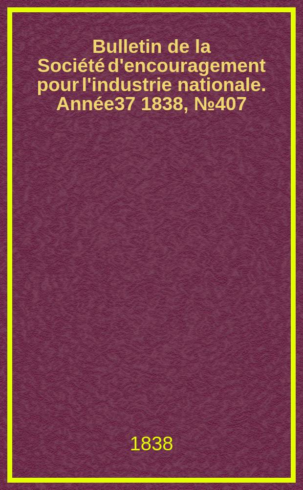 Bulletin de la Soci&eacute;t&eacute; d'encouragement pour l'industrie nationale. Ann&eacute;e37 1838, №407