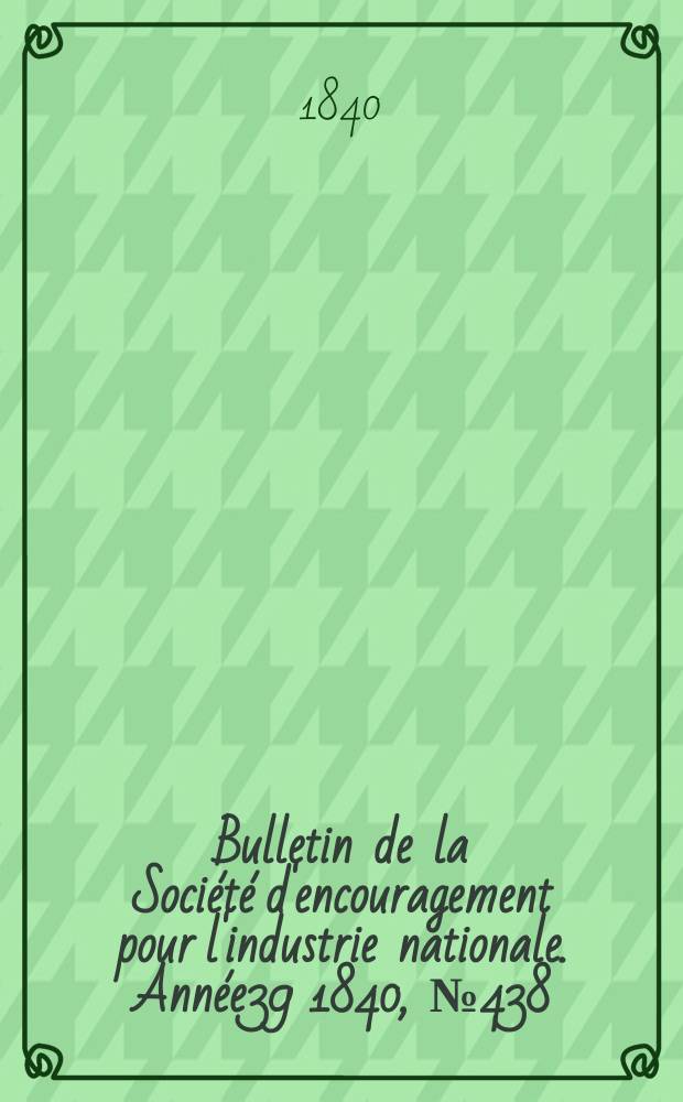 Bulletin de la Société d'encouragement pour l'industrie nationale. Année39 1840, №438