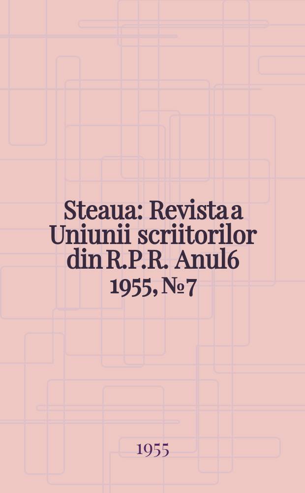 Steaua : Revista a Uniunii scriitorilor din R.P.R. Anul6 1955, №7