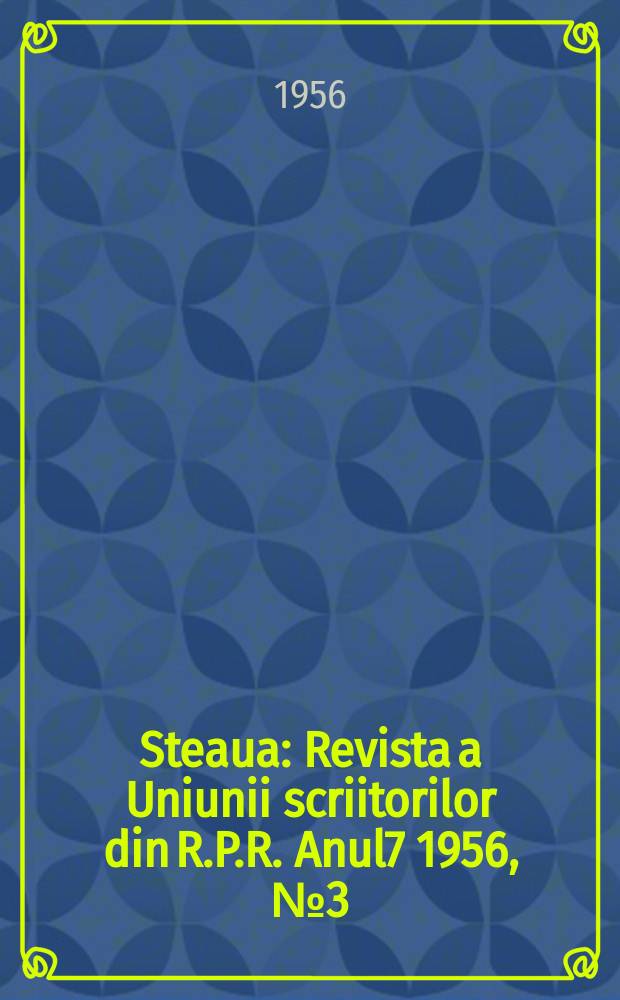 Steaua : Revista a Uniunii scriitorilor din R.P.R. Anul7 1956, №3(73)