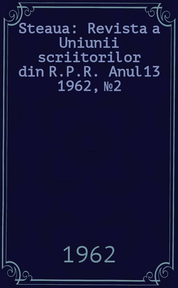 Steaua : Revista a Uniunii scriitorilor din R.P.R. Anul13 1962, №2