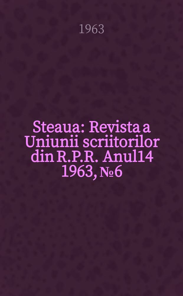 Steaua : Revista a Uniunii scriitorilor din R.P.R. Anul14 1963, №6