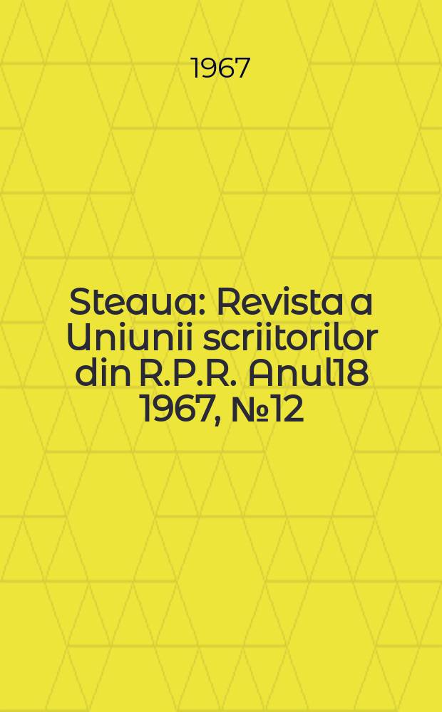 Steaua : Revista a Uniunii scriitorilor din R.P.R. Anul18 1967, №12(215)