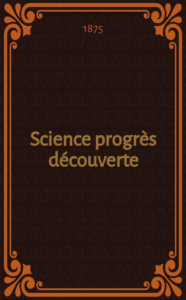 Science progr&egrave;s d&eacute;couverte : Revue de la Soci&eacute;t&eacute; des ing&eacute;nieurs civils de France. Ann&eacute;e3 1875, Semestre1-2, №117