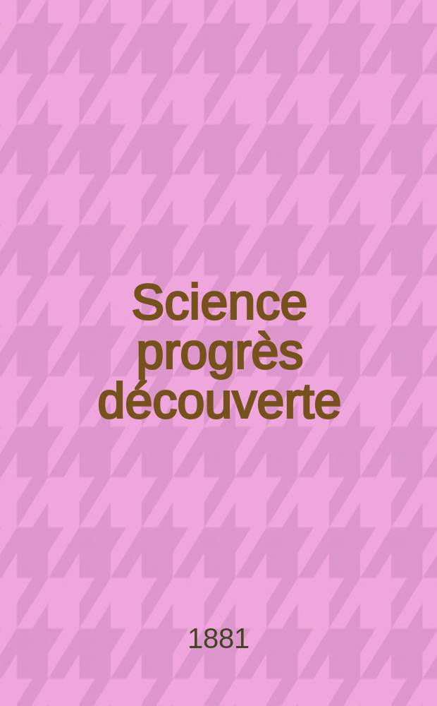 Science progr&egrave;s d&eacute;couverte : Revue de la Soci&eacute;t&eacute; des ing&eacute;nieurs civils de France. Ann&eacute;e9 1881, Semestre1-2, №394