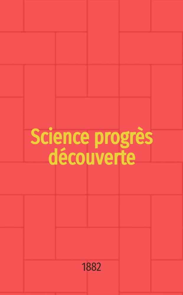 Science progrès découverte : Revue de la Société des ingénieurs civils de France. Année10 1882, Semestre1-2, №455