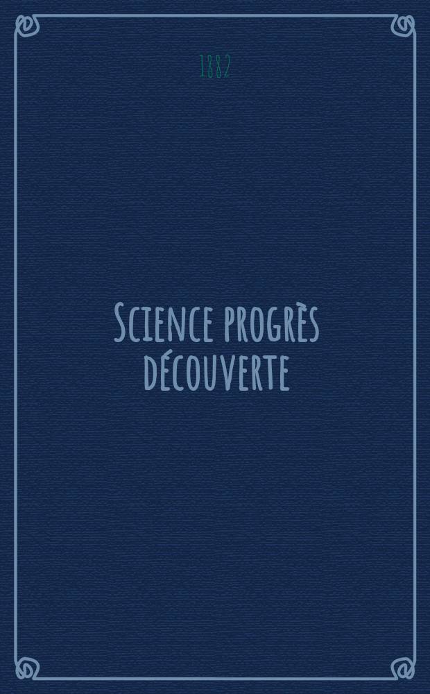 Science progrès découverte : Revue de la Société des ingénieurs civils de France. Année10 1882, Semestre1-2, №456