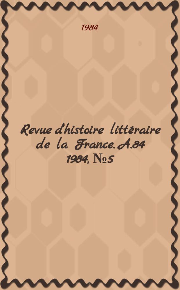 Revue d'histoire littéraire de la France. A.84 1984, №5
