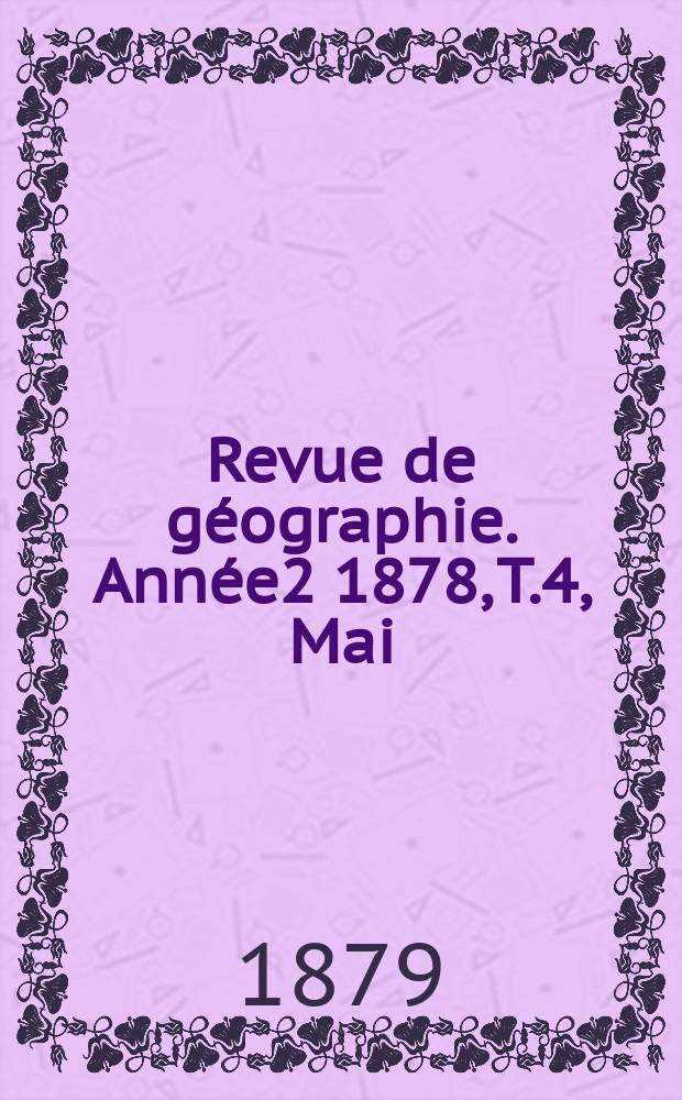 Revue de g&eacute;ographie. Ann&eacute;e2 1878, T.4, Mai
