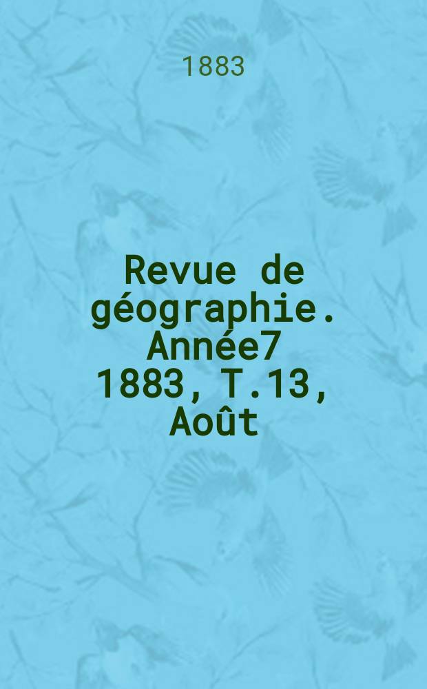 Revue de g&eacute;ographie. Ann&eacute;e7 1883, T.13, Ao&ucirc;t