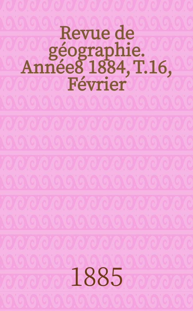Revue de géographie. Année8 1884, T.16, Février