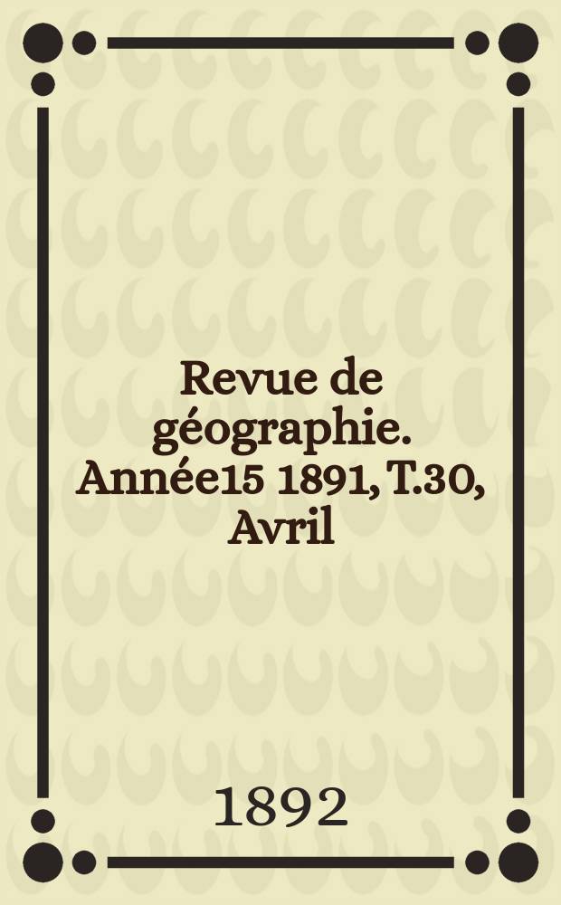 Revue de géographie. Année15 1891, T.30, Avril