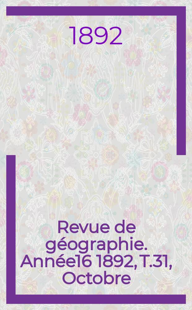 Revue de g&eacute;ographie. Ann&eacute;e16 1892, T.31, Octobre