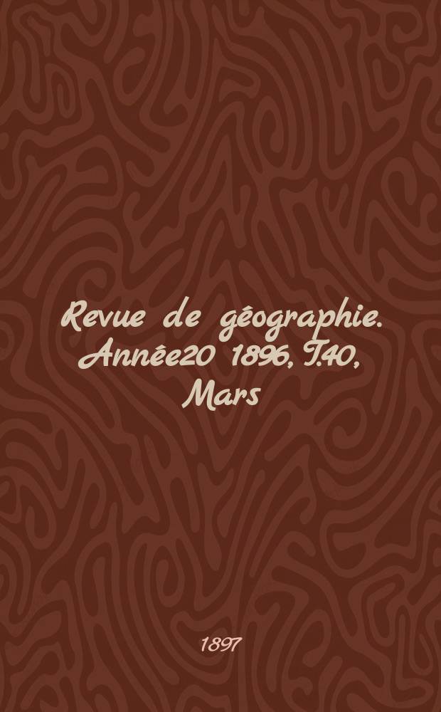 Revue de g&eacute;ographie. Ann&eacute;e20 1896, T.40, Mars