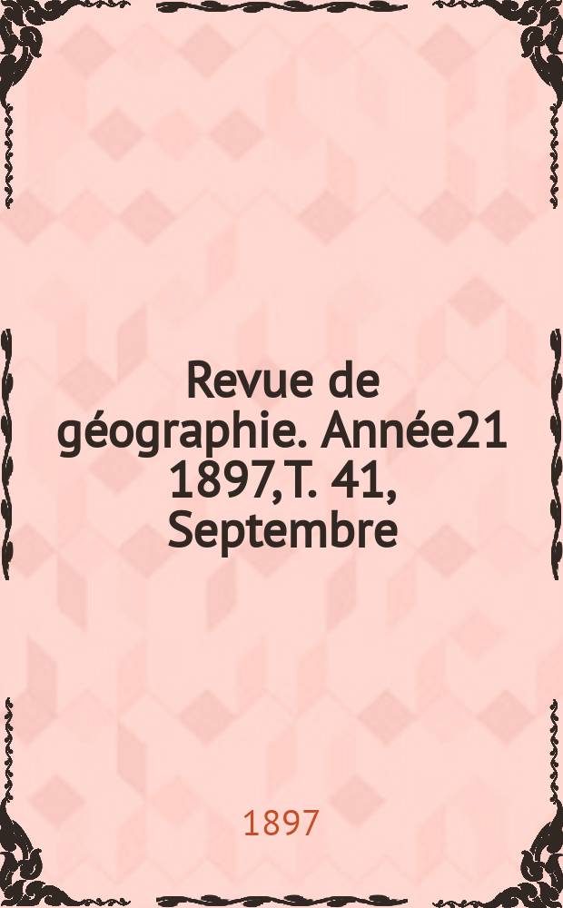 Revue de g&eacute;ographie. Ann&eacute;e21 1897, T.[41], Septembre