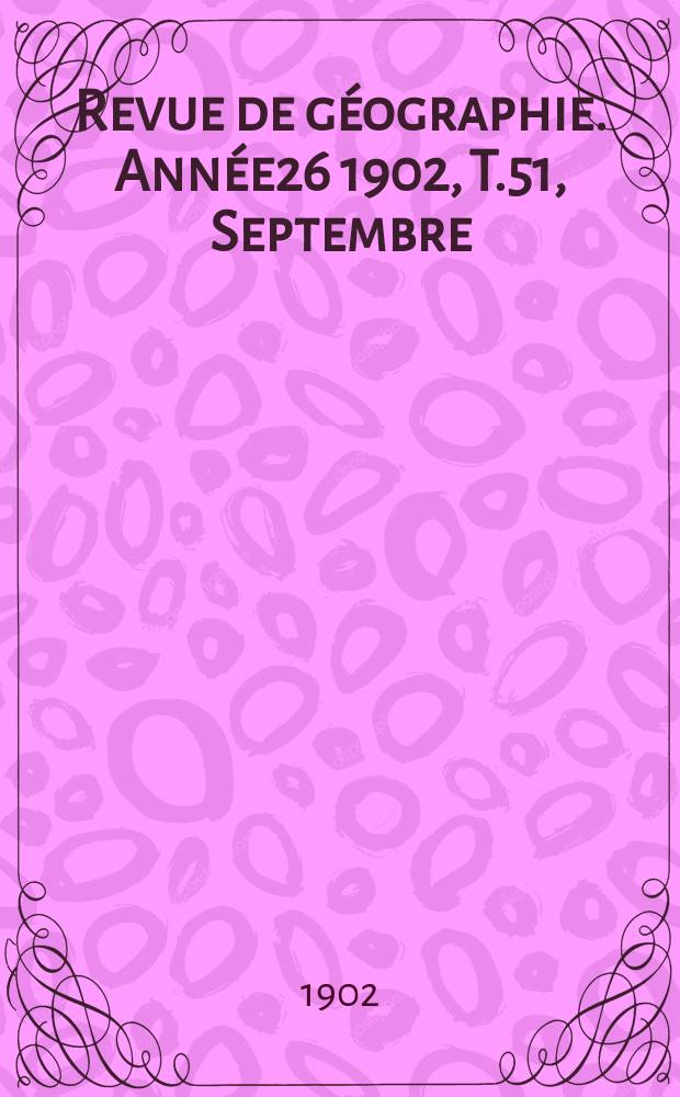 Revue de g&eacute;ographie. Ann&eacute;e26 1902, T.51, Septembre