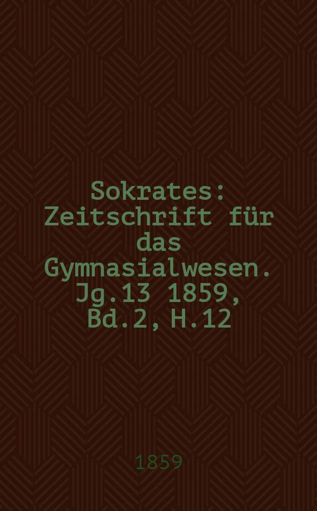 Sokrates : Zeitschrift für das Gymnasialwesen. Jg.13 1859, Bd.2, H.12