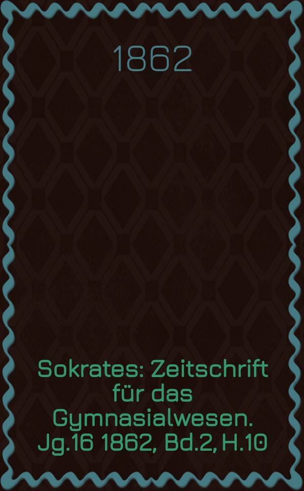 Sokrates : Zeitschrift für das Gymnasialwesen. Jg.16 1862, Bd.2, H.10