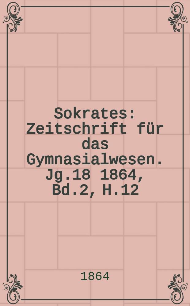 Sokrates : Zeitschrift für das Gymnasialwesen. Jg.18 1864, Bd.2, H.12