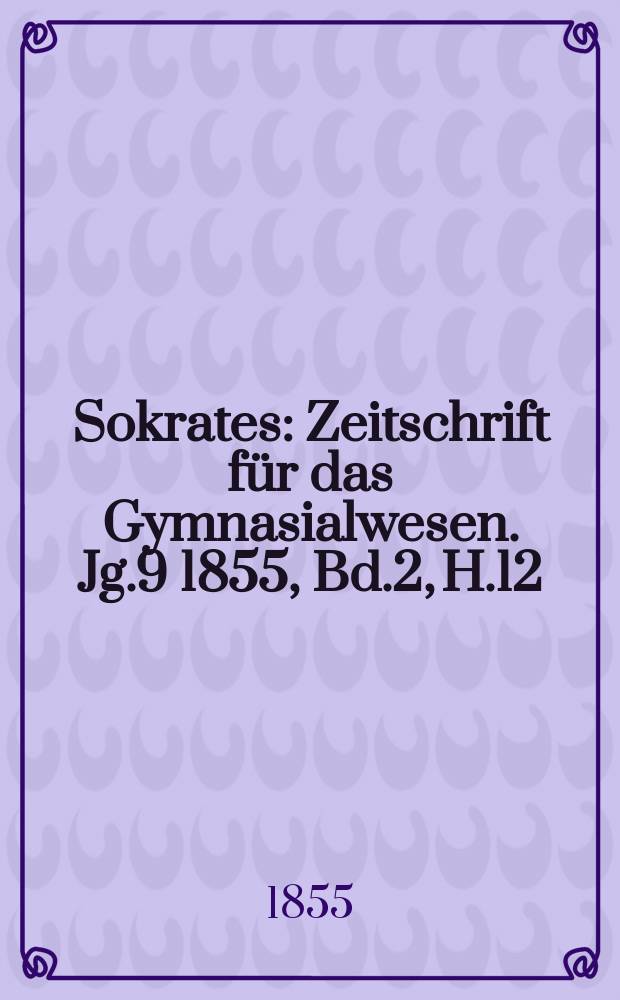Sokrates : Zeitschrift für das Gymnasialwesen. Jg.9 1855, Bd.2, H.12