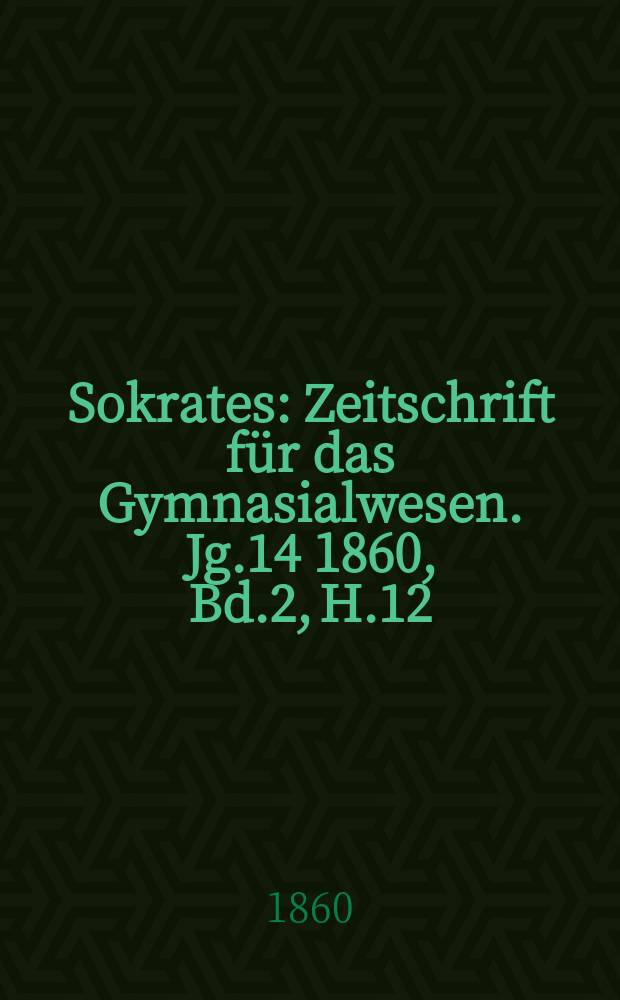 Sokrates : Zeitschrift für das Gymnasialwesen. Jg.14 1860, Bd.2, H.12
