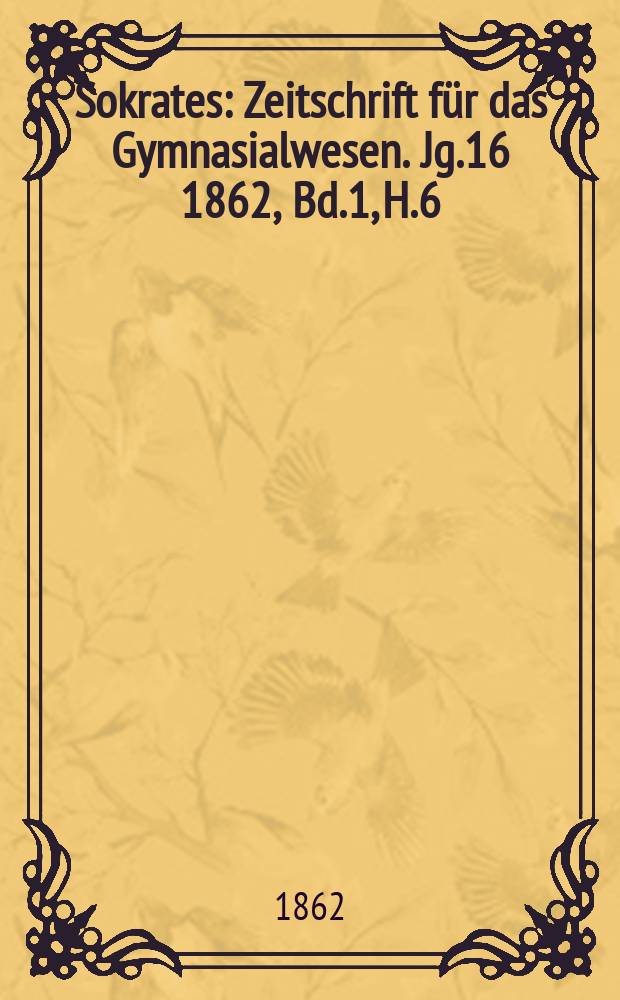 Sokrates : Zeitschrift f&uuml;r das Gymnasialwesen. Jg.16 1862, Bd.1, H.6