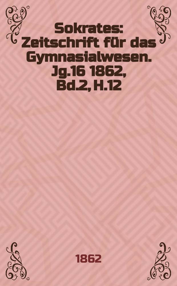 Sokrates : Zeitschrift für das Gymnasialwesen. Jg.16 1862, Bd.2, H.12