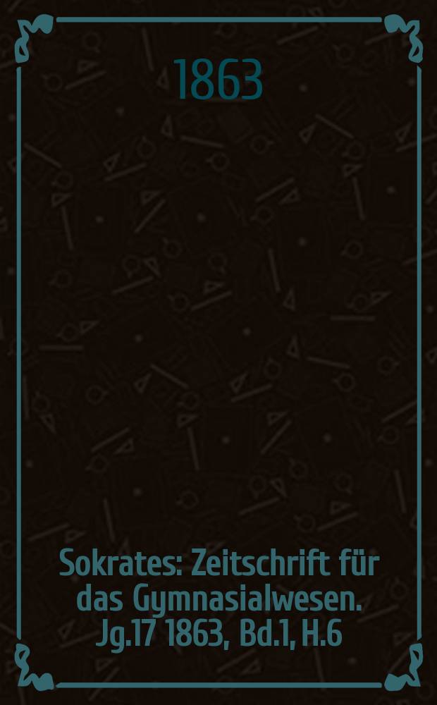 Sokrates : Zeitschrift für das Gymnasialwesen. Jg.17 1863, Bd.1, H.6