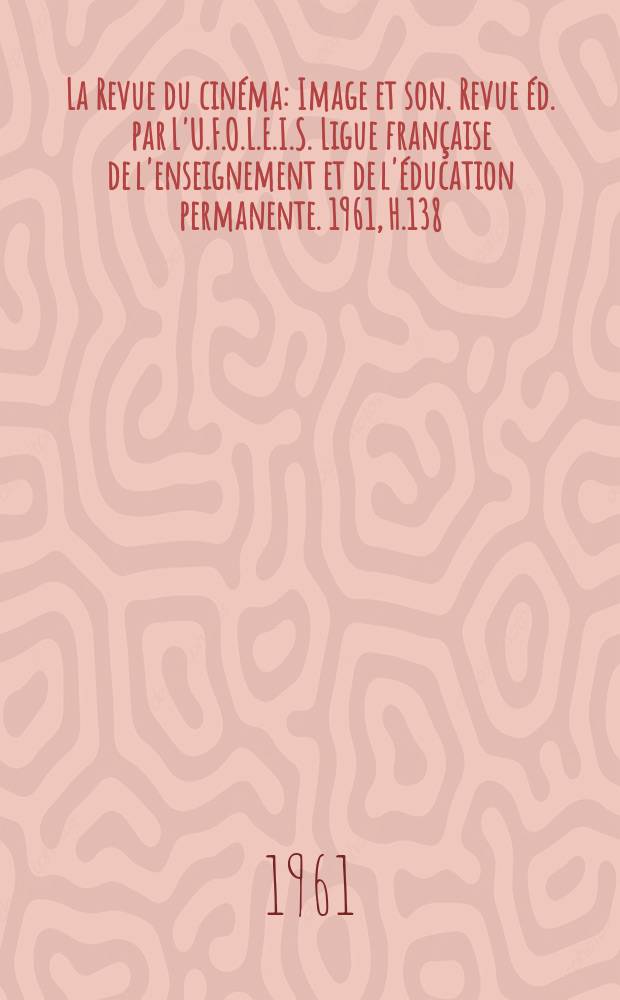 La Revue du cinéma : Image et son. Revue éd. par L'U.F.O.L.E.I.S. Ligue française de l'enseignement et de l'éducation permanente. 1961, H.138