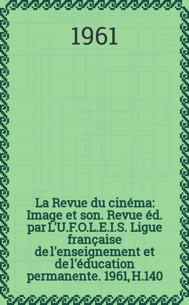 La Revue du cin&eacute;ma : Image et son. Revue &eacute;d. par L'U.F.O.L.E.I.S. Ligue fran&ccedil;aise de l'enseignement et de l'&eacute;ducation permanente. 1961, H.140