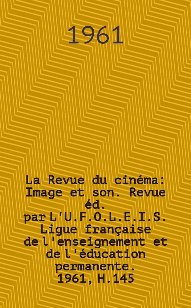 La Revue du cinéma : Image et son. Revue éd. par L'U.F.O.L.E.I.S. Ligue française de l'enseignement et de l'éducation permanente. 1961, H.145