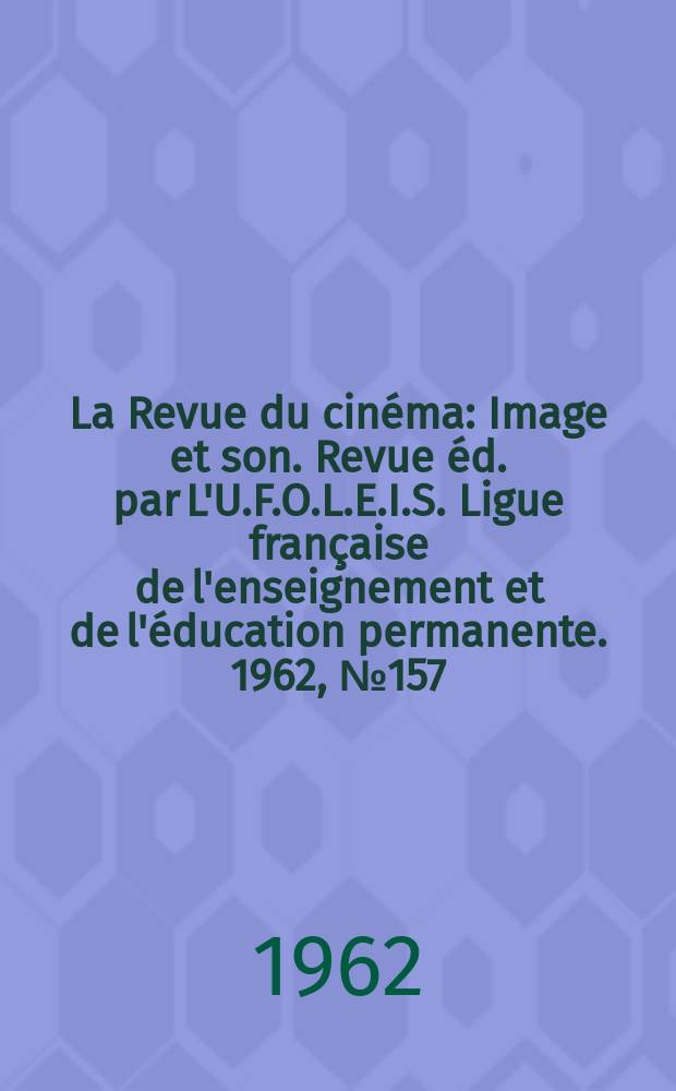 La Revue du cinéma : Image et son. Revue éd. par L'U.F.O.L.E.I.S. Ligue française de l'enseignement et de l'éducation permanente. 1962, №157