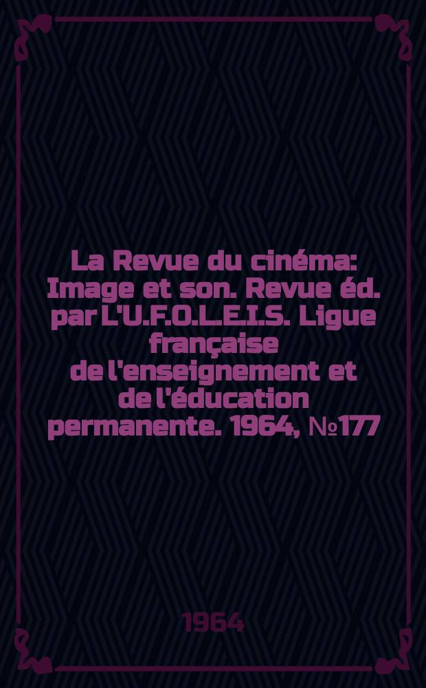La Revue du cinéma : Image et son. Revue éd. par L'U.F.O.L.E.I.S. Ligue française de l'enseignement et de l'éducation permanente. 1964, №177