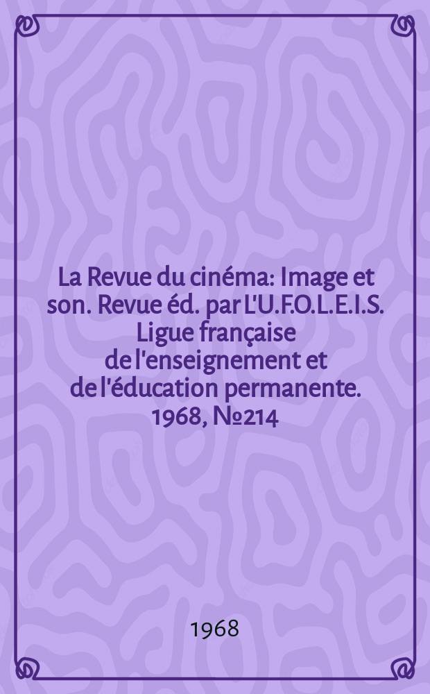 La Revue du cinéma : Image et son. Revue éd. par L'U.F.O.L.E.I.S. Ligue française de l'enseignement et de l'éducation permanente. 1968, №214