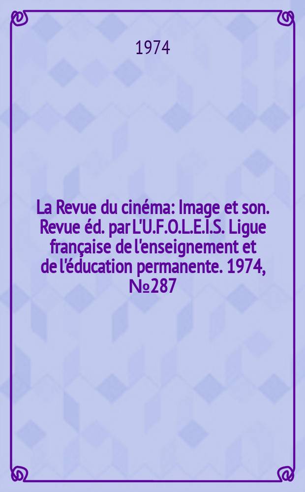 La Revue du cinéma : Image et son. Revue éd. par L'U.F.O.L.E.I.S. Ligue française de l'enseignement et de l'éducation permanente. 1974, №287