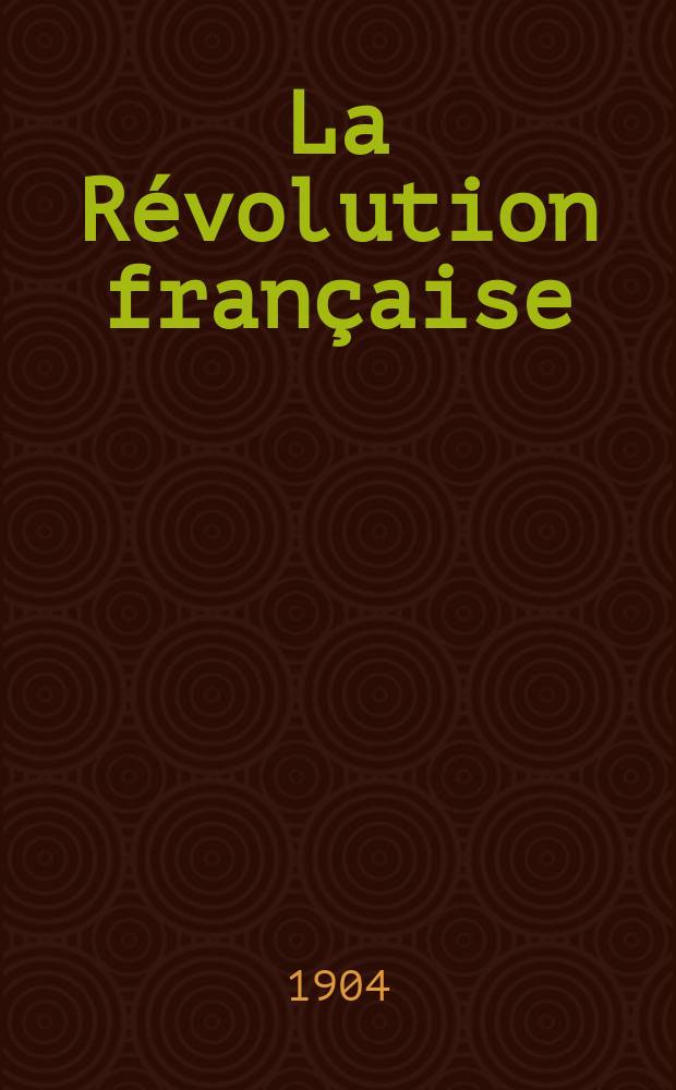 La R&eacute;volution fran&ccedil;aise : Revue historique Dirig&eacute; par Augusto Dide Comite de r&eacute;daction. T.47